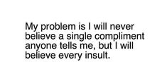 a quote that reads, my problem is i will never believe a single complimentment anyone tells me, but i will believe every insultt