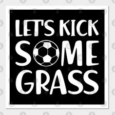 a black and white poster with the words let's kick some grass on it