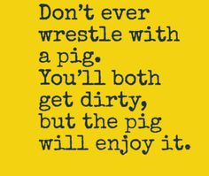 the words don't ever wrestle with a pig you'll both get dirty but the pig will enjoy it