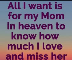 a quote that says, all i want is for my mom in heaven to know how much i love and miss her