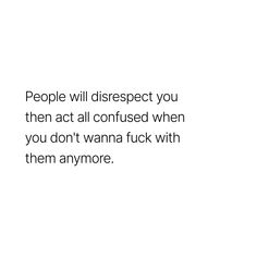 people will disrespect you then act all confused when you don't wanna luck with them anymore