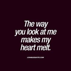 a quote that says the way you look at me makes my heart melt on it