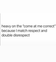 the text reads, heavy on the come at me correct because i match respect and double disrsept