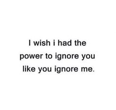 the words i wish i had the power to ignore you like you ignore me