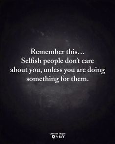 a quote that reads, remember this selfish people don't care about you unless you are doing something for them