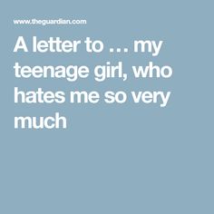 a letter to my teenage girl, who hates me so very much - amp theguardian com