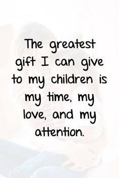 the greatest gift i can give to my children is my time, my love, and my attention