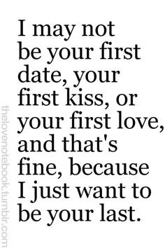 a quote that says i may not be your first date, your first kiss or your first love, and that's fine, because i just want to be your last to be your last