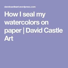 the words how i seal my watercolors on paper / david castee art