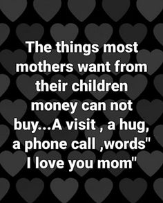 the things most mothers want from their children money can not buy, a visit, a hug, a phone call, words i love you mom