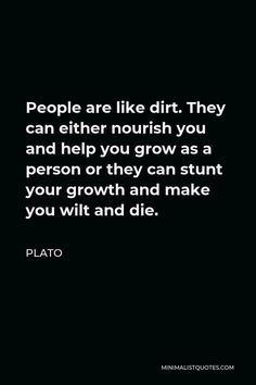 people are like dirt they can either nourish you and help you grow as a person or they can stunt your growth and make you wit and die