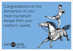 congratulationss on the anniversary of your most triumphant escape from your mother's womb