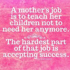 a quote on mother's job is to teach her children not to need anymore the hardest part of that job is accepting success