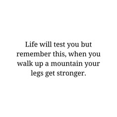 a white background with the words life will test you but remember this, when you walk up a mountain your legs get strong