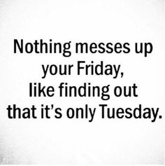 a quote that says nothing messes up your friday, like finding out that it's only tuesday