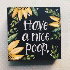 a black square with yellow flowers painted on it that says, have a nice poop