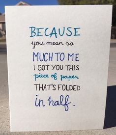 a piece of paper with writing on it that says, because you mean so much to me i got you this piece of paper that's folded in half