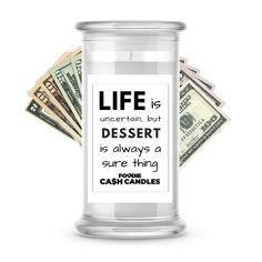 a glass jar filled with money and the words life is uncertain but dessert is always a sure thing