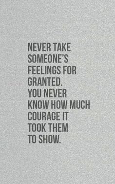 a quote that reads never take someone's feelings for granited you never know how much courage it took them to show