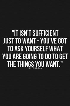 a quote that reads, it isn't sufficient just to want - youve got to ask yourself what you are going to do to get the things you want