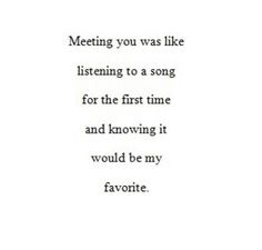 a quote that reads meeting you was like listening to a song for the first time and known it would be my favorite