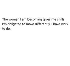 the woman i am becoming gives me chills i'm obligated to move differently i have work to do