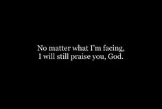 a black background with the words no matter what i'm facing, i will still praise you, god