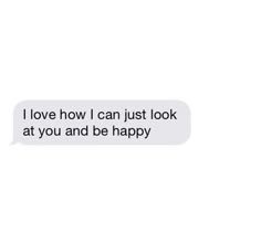 a text message that reads, i love how i can just look at you and be happy