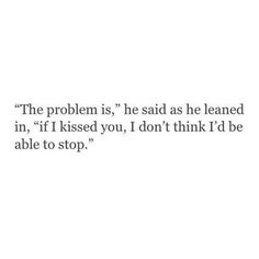 the problem is he said as he learned in, if i kissed you, i don't think i'd be able to stop