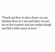 the words teach me how to slow dance on our kitchen floor at 2 am and after we can sit on the counter and eat cookie dough and fall more in love