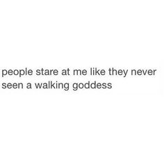 the text reads people stare at me like they never seen a walking goddess