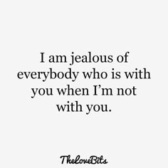 a quote that reads, i am jealousous of everybody who is with you when i'm not with you