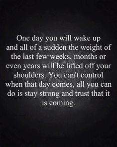 a quote that says one day you will wake up and all of a sudden the weight of the last few weeks, months or even years will be lifted off your shoulders