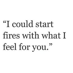 a quote that reads, i could start fires with what i feel for you?