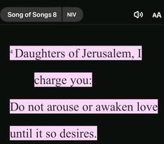 some type of text on a black background with pink and white lettering that reads daughters of jesusalem, i charge you do not arouse or awake love until it so deserves