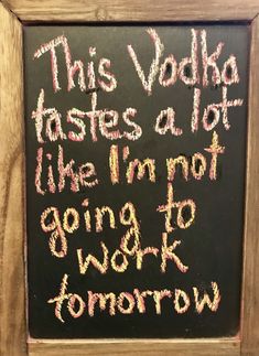 a chalkboard with writing on it that says, this vodka tastes a lot like i'm not going to work tomorrow