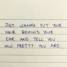 a note written to someone about her hair and tell you how pretty you are with the words, just wanna put your hair behind your ear and tell you how pretty you are