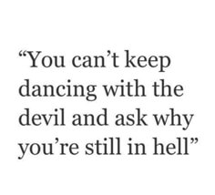 the quote you can't keep dancing with the devil and ask why you're still in hell