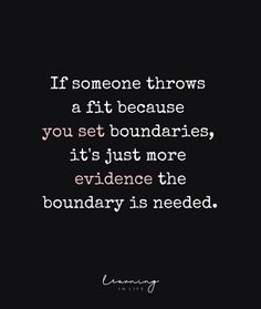 someone throws a fit because you set boundaries, it's just more evidence the boundary is needed