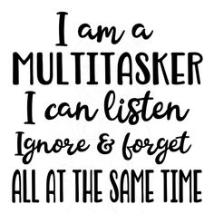 i am a multitasker i can listen ignore and forget all at the same time