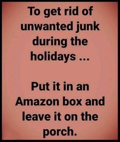 an image with the words to get rid of unwanted junk during the holidays put it in an amazon box and leave it on the porch