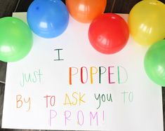 a sign that says i just popped by to ask you to prom with balloons around it