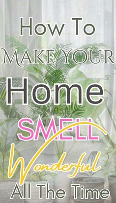 the words, how to make your home smell wonderful all the time are in front of a window