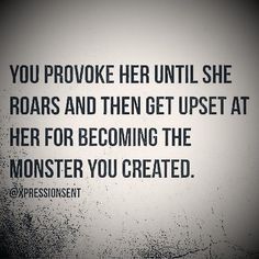 a black and white photo with the words you provoke her until she roars and then get upset at her for becoming the monster you created