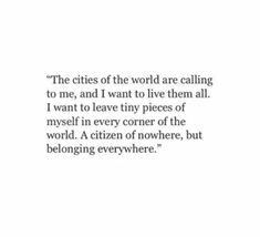 an image of a quote that reads the cities of the world are calling to me, and i want to live them all