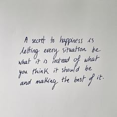 a piece of paper with writing on it that says a secret to happiness is letting every situation be what it is instead of what you think