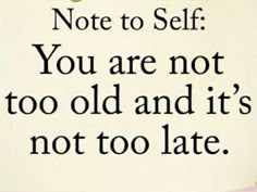 a sign that says, note to self you are not too old and it's not too late