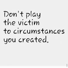 the words don't play the victim to circumstances you created