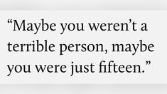 an image of a quote that says maybe you weren't a terrible person, maybe you were just fifteen