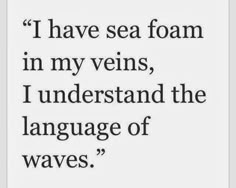 a quote that reads i have sea foam in my veins, i understand the language of waves